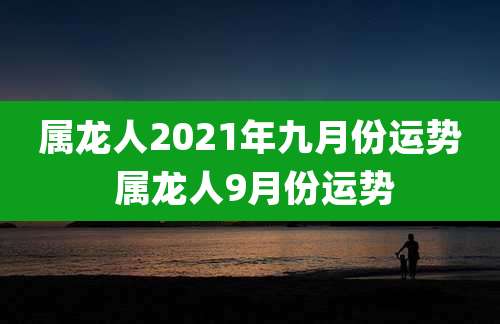 属龙人2021年九月份运势 属龙人9月份运势