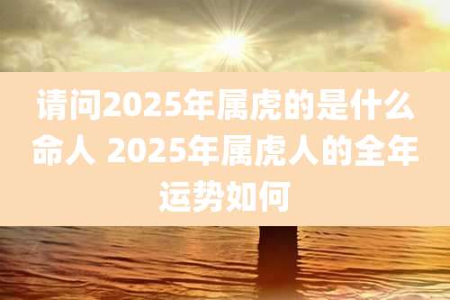 请问2025年属虎的是什么命人 2025年属虎人的全年运势如何