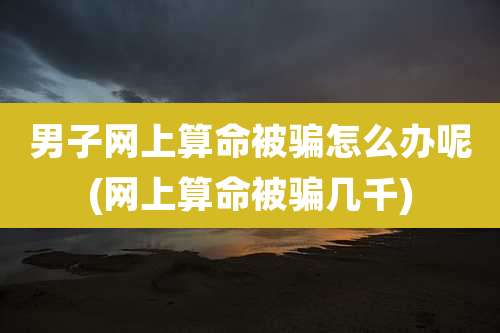 男子网上算命被骗怎么办呢(网上算命被骗几千)