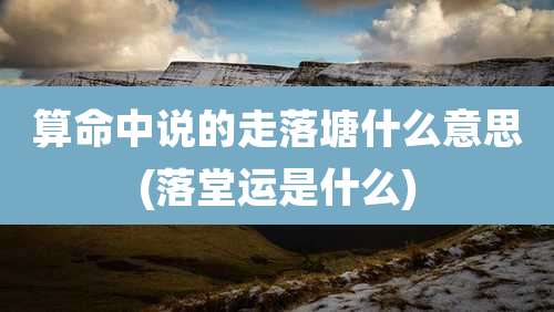 算命中说的走落塘什么意思(落堂运是什么)