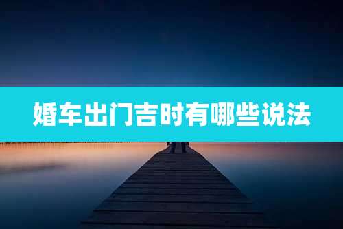 婚车出门吉时有哪些说法