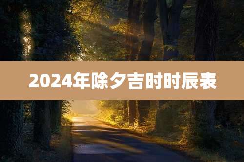 2024年除夕吉时时辰表