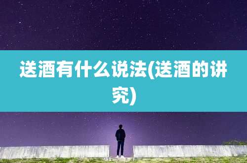 送酒有什么说法(送酒的讲究)