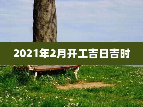 2021年2月开工吉日吉时