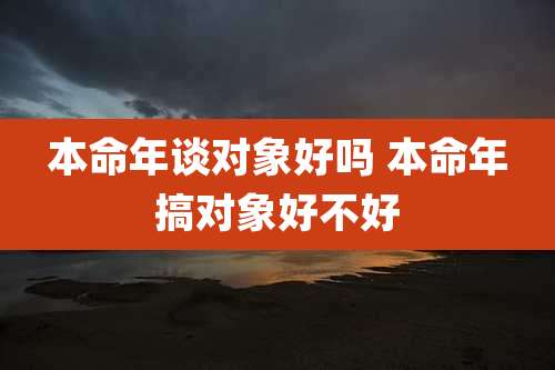 本命年谈对象好吗 本命年搞对象好不好