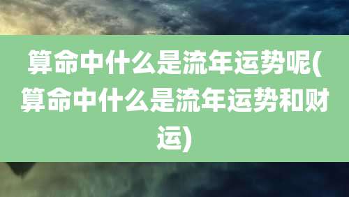 算命中什么是流年运势呢(算命中什么是流年运势和财运)