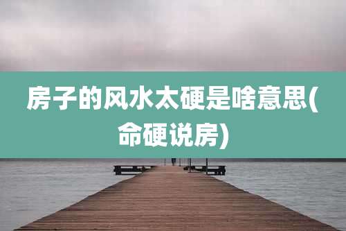 房子的风水太硬是啥意思(命硬说房)