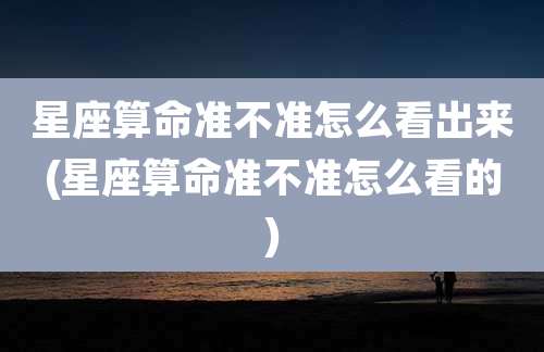 星座算命准不准怎么看出来(星座算命准不准怎么看的)