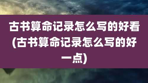 古书算命记录怎么写的好看(古书算命记录怎么写的好一点)