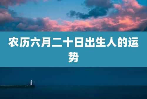农历六月二十日出生人的运势