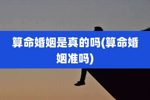 算命婚姻是真的吗(算命婚姻准吗)