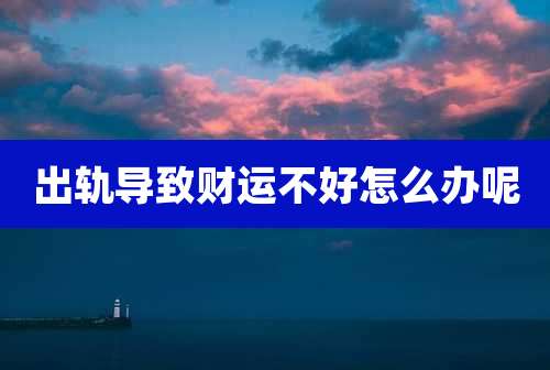 出轨导致财运不好怎么办呢