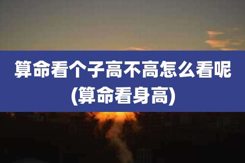 算命看个子高不高怎么看呢(算命看身高)