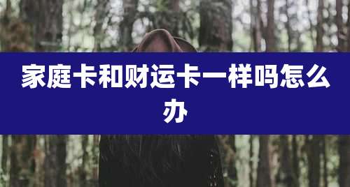 家庭卡和财运卡一样吗怎么办