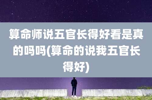 算命师说五官长得好看是真的吗吗(算命的说我五官长得好)