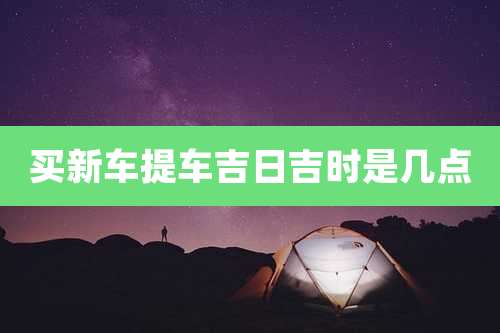 买新车提车吉日吉时是几点