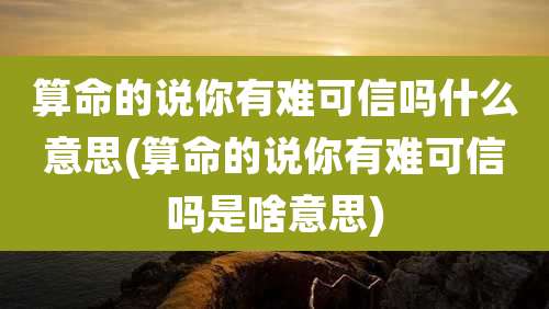 算命的说你有难可信吗什么意思(算命的说你有难可信吗是啥意思)