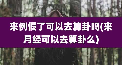 来例假了可以去算卦吗(来月经可以去算卦么)