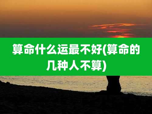 算命什么运最不好(算命的几种人不算)