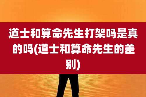 道士和算命先生打架吗是真的吗(道士和算命先生的差别)