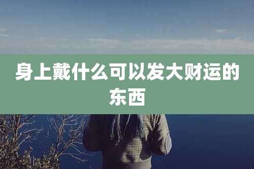 身上戴什么可以发大财运的东西