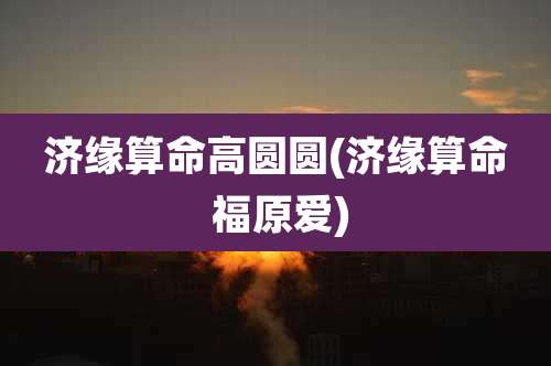 济缘算命高圆圆(济缘算命 福原爱)