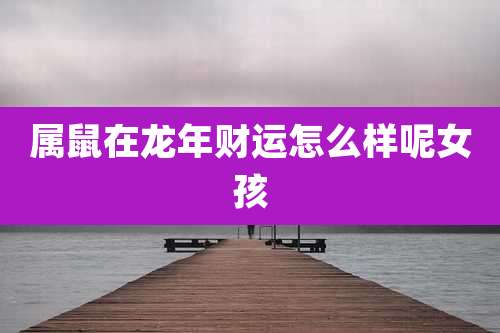 属鼠在龙年财运怎么样呢女孩