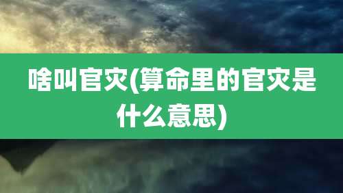 啥叫官灾(算命里的官灾是什么意思)