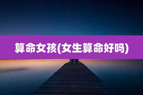 算命女孩(女生算命好吗)