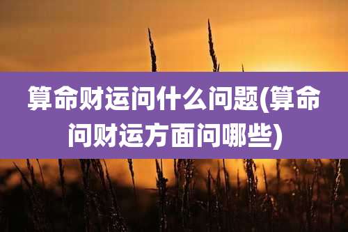 算命财运问什么问题(算命问财运方面问哪些)