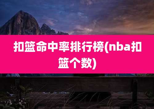 扣篮命中率排行榜(nba扣篮个数)