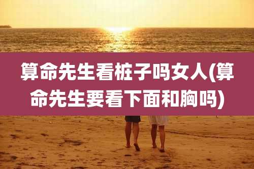 算命先生看桩子吗女人(算命先生要看下面和胸吗)
