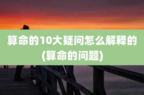 算命的10大疑问怎么解释的(算命的问题)