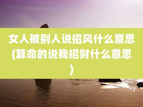 女人被别人说招风什么意思(算命的说我招财什么意思)