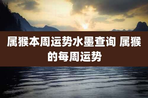 属猴本周运势水墨查询 属猴的每周运势