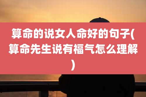算命的说女人命好的句子(算命先生说有福气怎么理解)