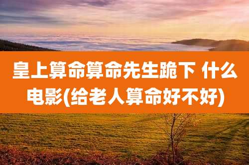 皇上算命算命先生跪下 什么电影(给老人算命好不好)