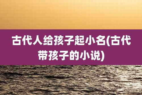 古代人给孩子起小名(古代带孩子的小说)