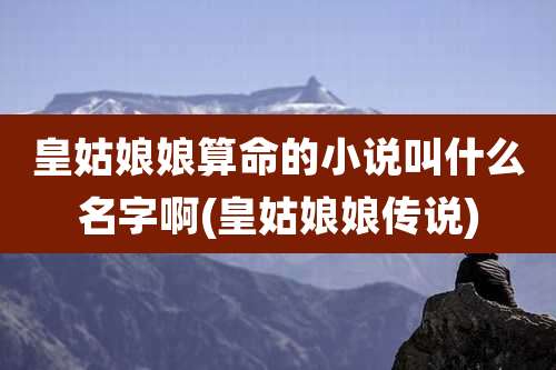 皇姑娘娘算命的小说叫什么名字啊(皇姑娘娘传说)