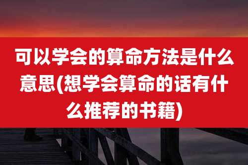 可以学会的算命方法是什么意思(想学会算命的话有什么推荐的书籍)