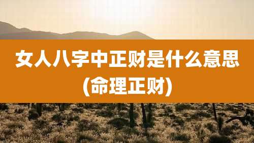 女人八字中正财是什么意思(命理正财)
