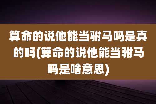 算命的说他能当驸马吗是真的吗(算命的说他能当驸马吗是啥意思)