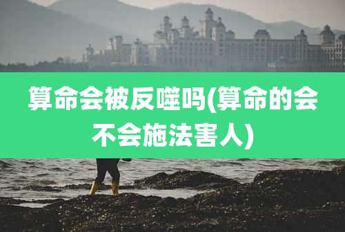 算命会被反噬吗(算命的会不会施法害人)