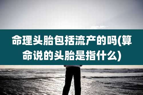 命理头胎包括流产的吗(算命说的头胎是指什么)