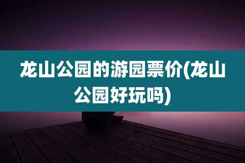 龙山公园的游园票价(龙山公园好玩吗)