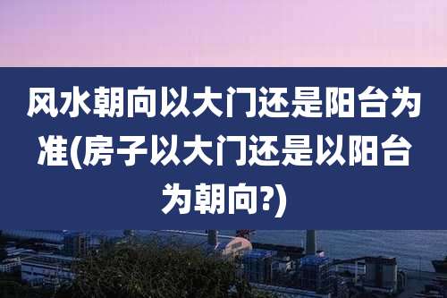 风水朝向以大门还是阳台为准(房子以大门还是以阳台为朝向?)
