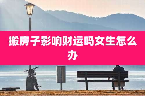 搬房子影响财运吗女生怎么办