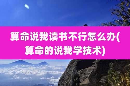 算命说我读书不行怎么办(算命的说我学技术)