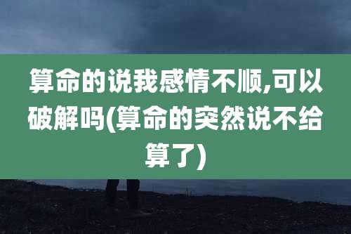 算命的说我感情不顺,可以破解吗(算命的突然说不给算了)
