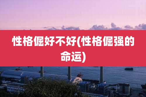 性格倔好不好(性格倔强的命运)